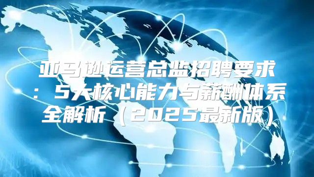 亚马逊运营总监招聘要求：5大核心能力与薪酬体系全解析（2025最新版）