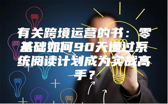 有关跨境运营的书：零基础如何90天通过系统阅读计划成为实战高手？