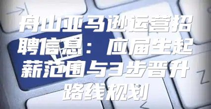 舟山亚马逊运营招聘信息：应届生起薪范围与3步晋升路线规划