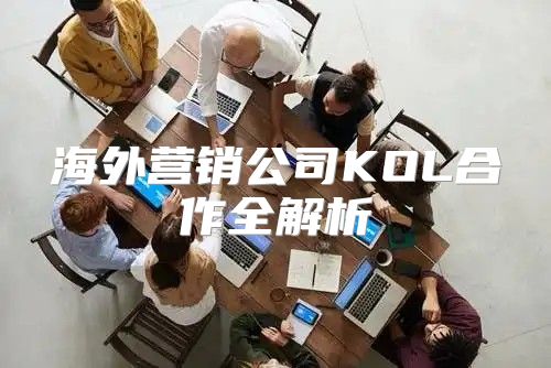 海外营销公司KOL合作全解析
