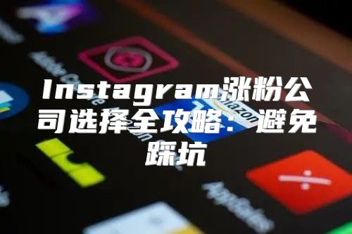 Instagram涨粉公司选择全攻略：避免踩坑