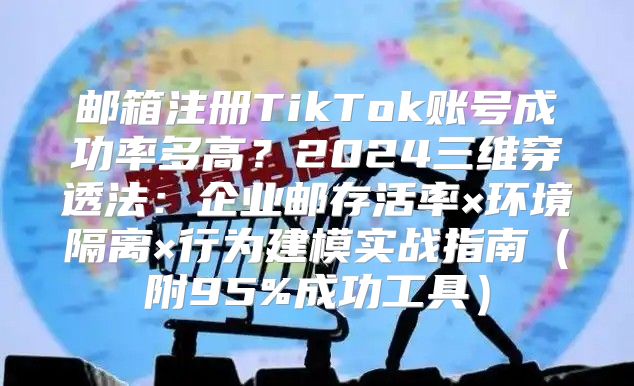 邮箱注册TikTok账号成功率多高?2024三维穿透法:企业邮存活率×环境隔离×行为建模实战指南(附95%成功工具)