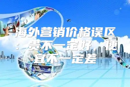 海外营销价格误区：贵不一定好，便宜不一定差