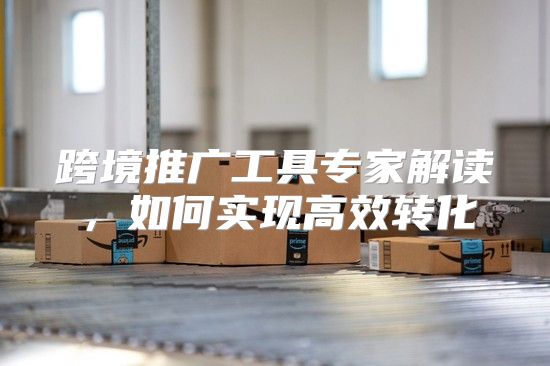 跨境推广工具专家解读，如何实现高效转化