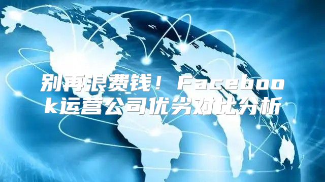 别再浪费钱！Facebook运营公司优劣对比分析