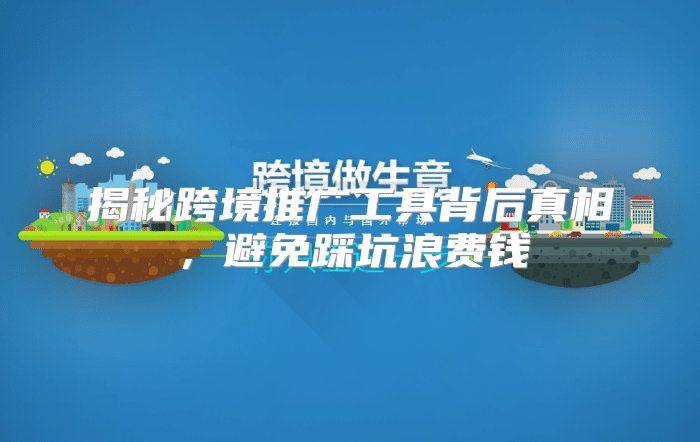 揭秘跨境推广工具背后真相，避免踩坑浪费钱