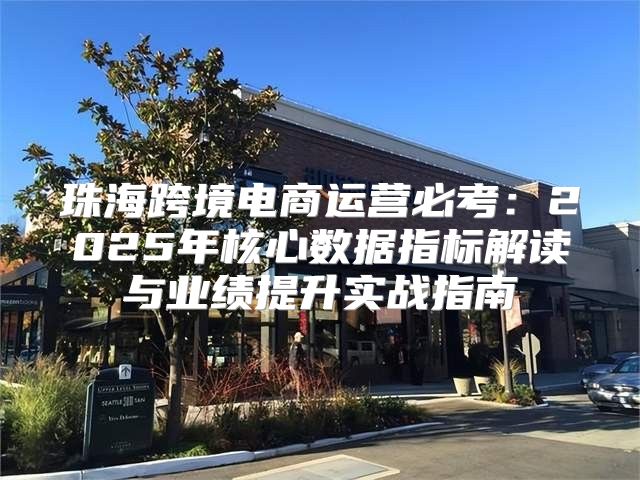 珠海跨境电商运营必考：2025年核心数据指标解读与业绩提升实战指南