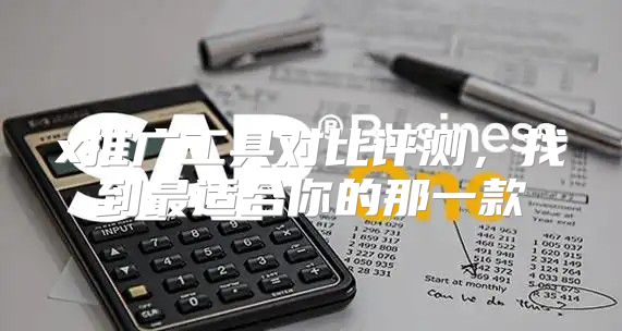 x推广工具对比评测，找到最适合你的那一款