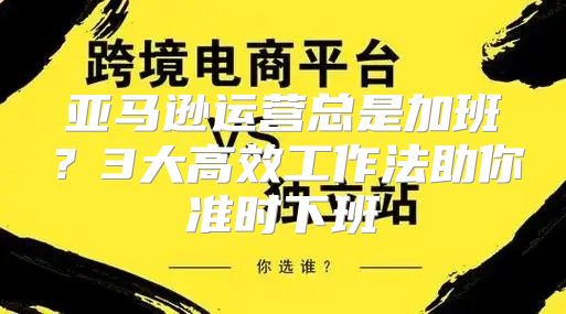 亚马逊运营总是加班？3大高效工作法助你准时下班