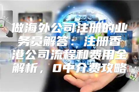 做海外公司注册的业务员解答:注册香港公司流程和费用全解析,0中介费攻略
