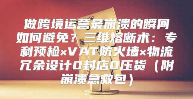 做跨境运营最崩溃的瞬间如何避免？三维熔断术：专利预检×VAT防火墙×物流冗余设计0封店0压货（附崩溃急救包）