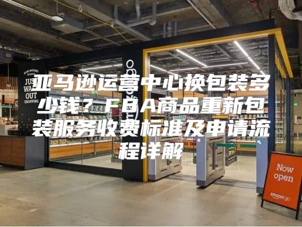 亚马逊运营中心换包装多少钱？FBA商品重新包装服务收费标准及申请流程详解