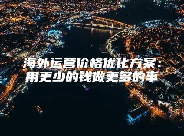海外运营价格优化方案：用更少的钱做更多的事