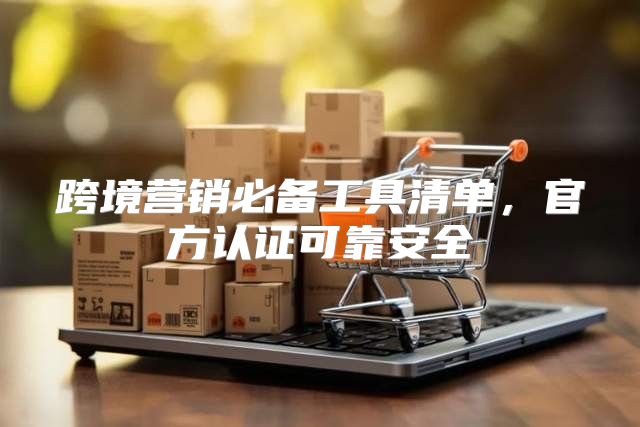 跨境营销必备工具清单，官方认证可靠安全