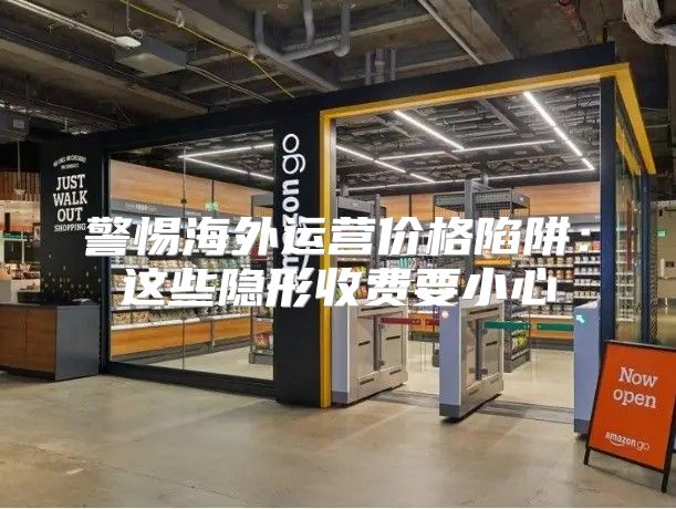 警惕海外运营价格陷阱：这些隐形收费要小心