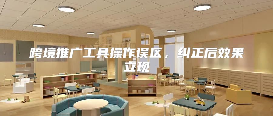跨境推广工具操作误区，纠正后效果立现