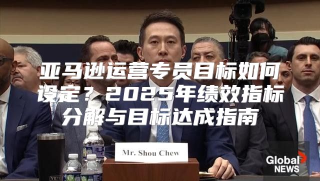 亚马逊运营专员目标如何设定？2025年绩效指标分解与目标达成指南