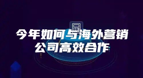 今年如何与海外营销公司高效合作