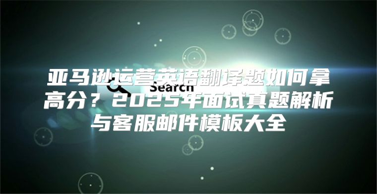 亚马逊运营英语翻译题如何拿高分？2025年面试真题解析与客服邮件模板大全
