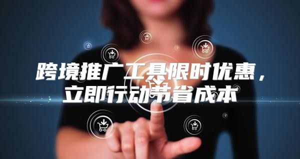 跨境推广工具限时优惠，立即行动节省成本