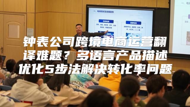 钟表公司跨境电商运营翻译难题?多语言产品描述优化5步法解决转化率问题