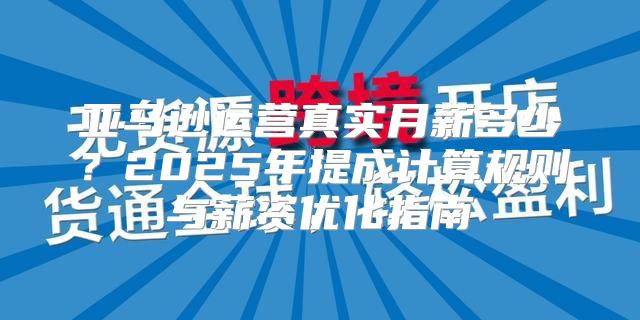 亚马逊运营真实月薪多少？2025年提成计算规则与薪资优化指南