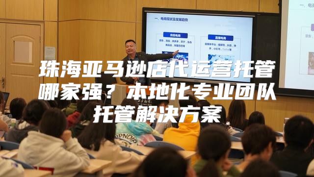 珠海亚马逊店代运营托管哪家强？本地化专业团队托管解决方案