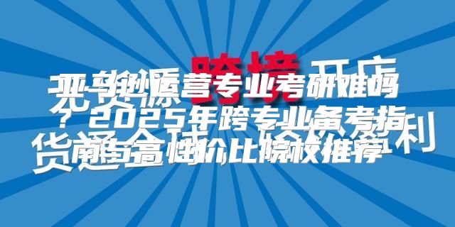 亚马逊运营专业考研难吗？2025年跨专业备考指南与高性价比院校推荐