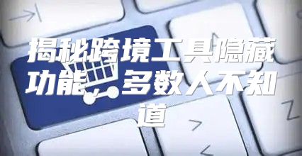 揭秘跨境工具隐藏功能，多数人不知道