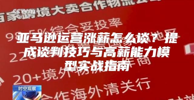 亚马逊运营涨薪怎么谈？提成谈判技巧与高薪能力模型实战指南