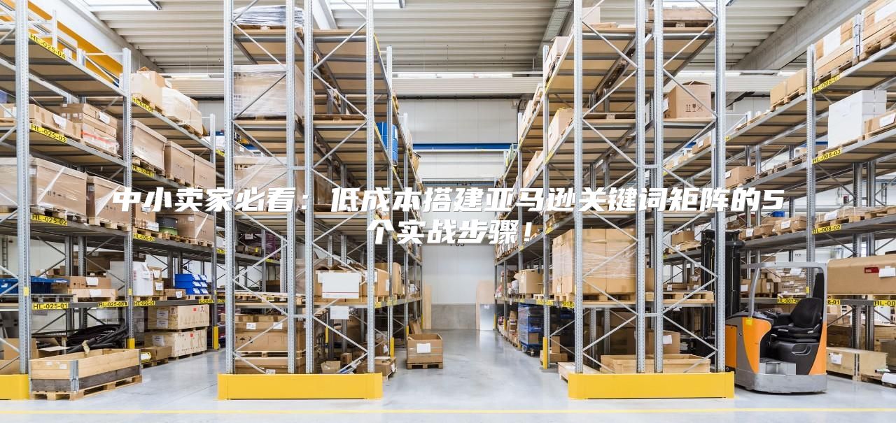 中小卖家必看：低成本搭建亚马逊关键词矩阵的5个实战步骤！