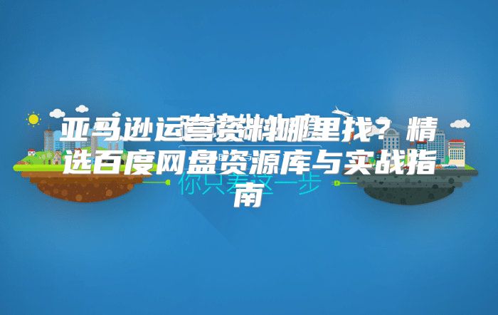 亚马逊运营资料哪里找？精选百度网盘资源库与实战指南