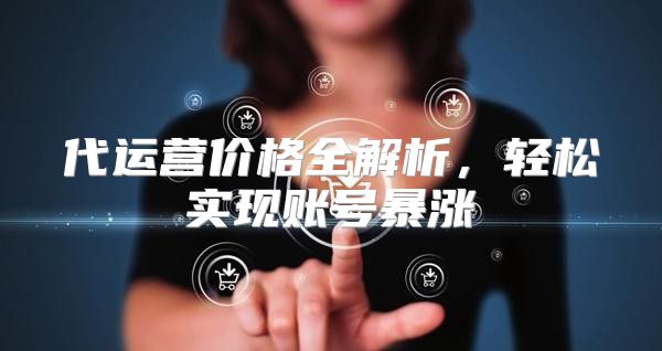 代运营价格全解析，轻松实现账号暴涨