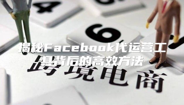 揭秘Facebook代运营工具背后的高效方法