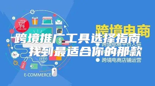 跨境推广工具选择指南，找到最适合你的那款