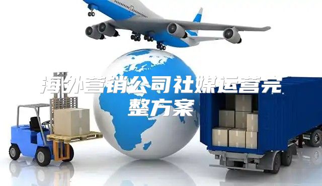 海外营销公司社媒运营完整方案