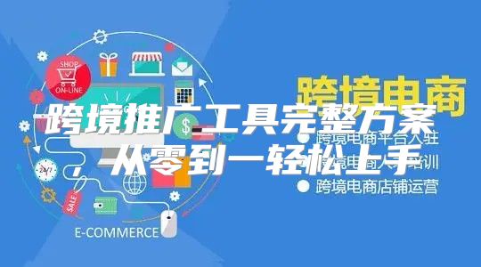 跨境推广工具完整方案，从零到一轻松上手