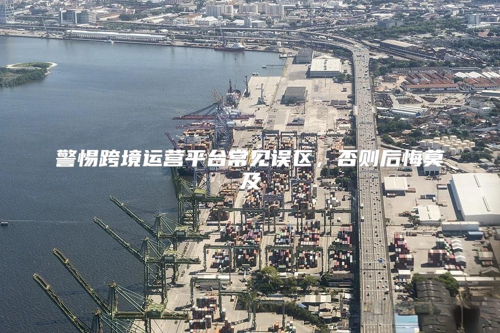 警惕跨境运营平台常见误区，否则后悔莫及