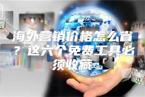 海外营销价格怎么省？这六个免费工具必须收藏