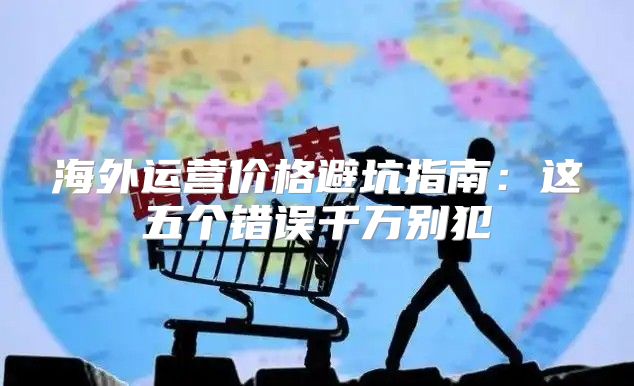 海外运营价格避坑指南：这五个错误千万别犯