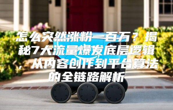 怎么突然涨粉一百万？揭秘7大流量爆发底层逻辑，从内容创作到平台算法的全链路解析