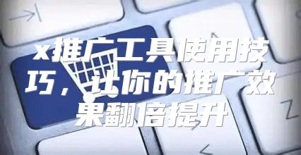 x推广工具使用技巧，让你的推广效果翻倍提升