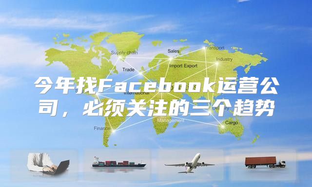 今年找Facebook运营公司，必须关注的三个趋势