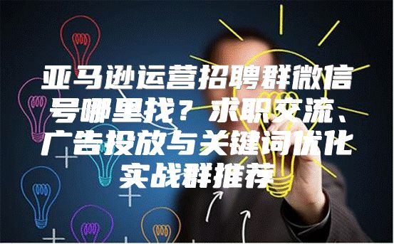 亚马逊运营招聘群微信号哪里找？求职交流、广告投放与关键词优化实战群推荐