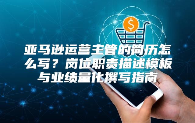 亚马逊运营主管的简历怎么写？岗位职责描述模板与业绩量化撰写指南