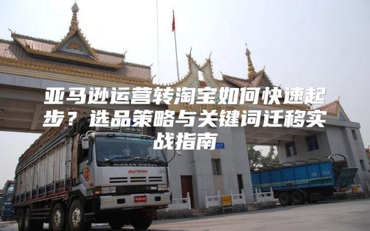 亚马逊运营转淘宝如何快速起步？选品策略与关键词迁移实战指南