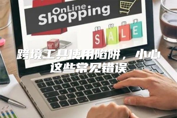 跨境工具使用陷阱，小心这些常见错误