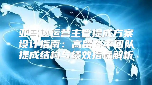亚马逊运营主管提成方案设计指南：高留存率团队提成结构与绩效指标解析