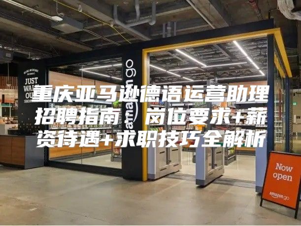 重庆亚马逊德语运营助理招聘指南：岗位要求+薪资待遇+求职技巧全解析