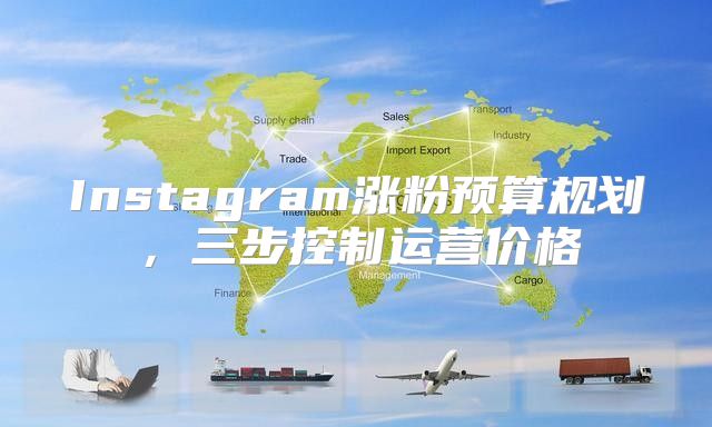 Instagram涨粉预算规划，三步控制运营价格